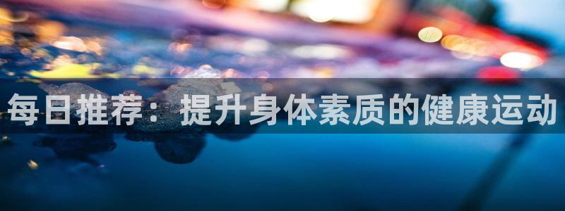 vsport体育在线官网：每日推荐：提升身体素质的健康运动